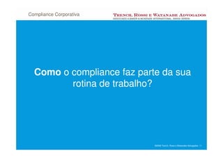 Compliance Corporativa




  Como o compliance faz parte da sua
         rotina de trabalho?




                            ©2008 Trench, Rossi e Watanabe Advogados 11
 