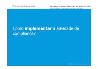 Compliance Corporativa




Como implementar a atividade de
compliance?




                         ©2008 Trench, Rossi e Watanabe Advogados 13
 