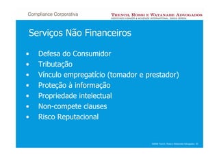 Compliance Corporativa



Serviços Não Financeiros

•   Defesa do Consumidor
•   Tributação
•   Vínculo empregatício (tomador e prestador)
•   Proteção à informação
•   Propriedade intelectual
•   Non-compete clauses
•   Risco Reputacional


                                     ©2008 Trench, Rossi e Watanabe Advogados 20
 