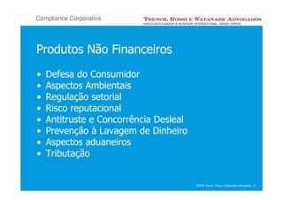 Compliance Corporativa




Produtos Não Financeiros
•   Defesa do Consumidor
•   Aspectos Ambientais
•   Regulação setorial
•   Risco reputacional
•   Antitruste e Concorrência Desleal
•   Prevenção à Lavagem de Dinheiro
•   Aspectos aduaneiros
•   Tributação


                                        ©2008 Trench, Rossi e Watanabe Advogados 21
 