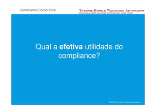 Compliance Corporativa




         Qual a efetiva utilidade do
                compliance?




                               ©2008 Trench, Rossi e Watanabe Advogados 6
 