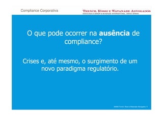 Compliance Corporativa




   O que pode ocorrer na ausência de
              compliance?

 Crises e, até mesmo, o surgimento de um
        novo paradigma regulatório.




                                ©2008 Trench, Rossi e Watanabe Advogados 8
 