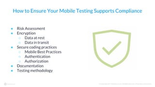 © Copyright 2017 NowSecure, Inc. All Rights Reserved. Proprietary information.
How to Ensure Your Mobile Testing Supports Compliance
● Risk Assessment
● Encryption
○ Data at rest
○ Data in transit
● Secure coding practices
○ Mobile Best Practices
○ Authentication
○ Authorization
● Documentation
● Testing methodology
 
