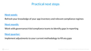 © Copyright 2017 NowSecure, Inc. All Rights Reserved. Proprietary information.
Practical next steps
Next week:
Refresh your knowledge of your app inventory and relevant compliance regimes
Next month:
Work with governance/risk/compliance teams to identify gaps in reporting
Next quarter:
Implement adjustments to your current methodology to fill any gaps
 