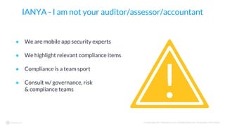 © Copyright 2017 NowSecure, Inc. All Rights Reserved. Proprietary information.
IANYA - I am not your auditor/assessor/accountant
● We are mobile app security experts
● We highlight relevant compliance items
● Compliance is a team sport
● Consult w/ governance, risk
& compliance teams
!
 
