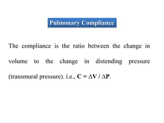 Pulmonary Compliance
The compliance is the ratio between the change in
volume to the change in distending pressure
(transmural pressure). i.e., C = ∆V / ∆P.
 