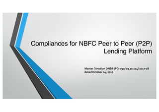 Compliances for NBFC Peer to Peer (P2P)
Lending Platform
Master Direction DNBR (PD) 090/ 03.10.124/ 2017-18
dated October 04, 2017
 