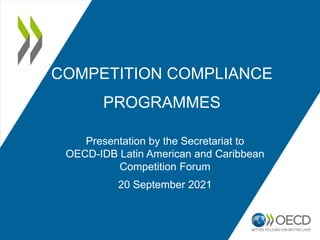 COMPETITION COMPLIANCE
PROGRAMMES
Presentation by the Secretariat to
OECD-IDB Latin American and Caribbean
Competition Forum
20 September 2021
 