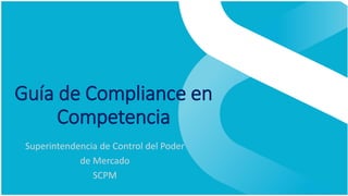 Guía de Compliance en
Competencia
Superintendencia de Control del Poder
de Mercado
SCPM
 