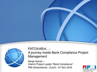 Serge Garazi –
Interim Project Leader “Bank Compliance”
FATCA/AEoI…:
A journey inside Bank Compliance Project
Management
PMI (Switzerland) - Zurich - 01 Nov 2016
 