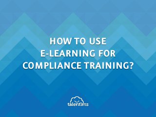 HOW TO USE
E-LEARNING FOR
COMPLIANCE TRAINING?
 