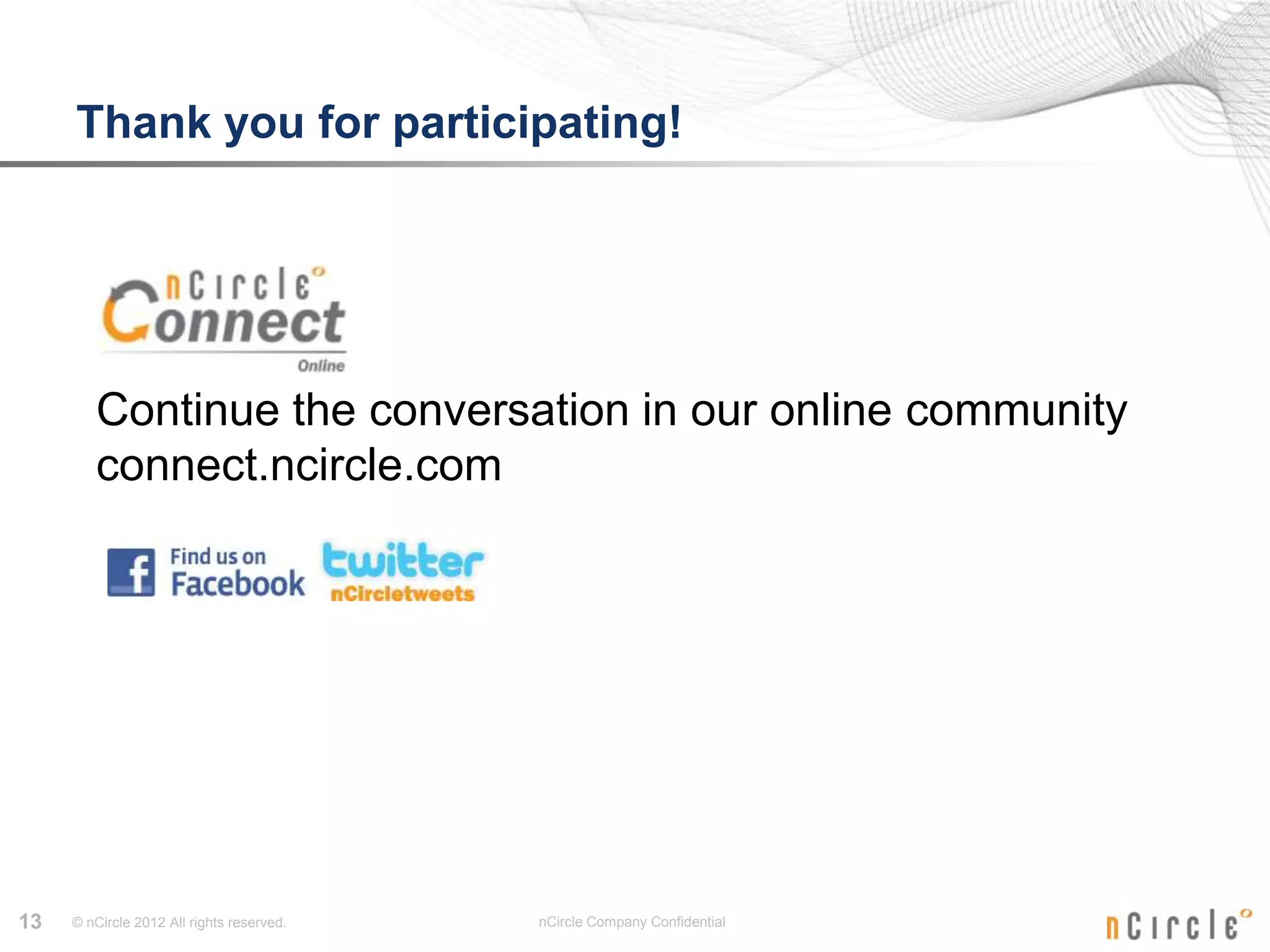 Thank you for participating!




        Continue the conversation in our online community
        connect.ncircle.com




13   © nCircle 2012 All rights reserved.   nCircle Company Confidential
 