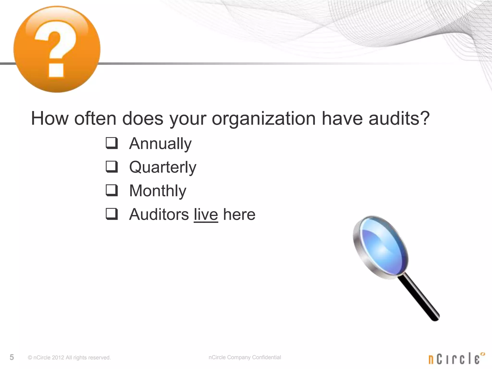 How often does your organization have audits?
                                         Annually
                                         Quarterly
                                         Monthly
                                         Auditors live here




5   © nCircle 2012 All rights reserved.              nCircle Company Confidential
 