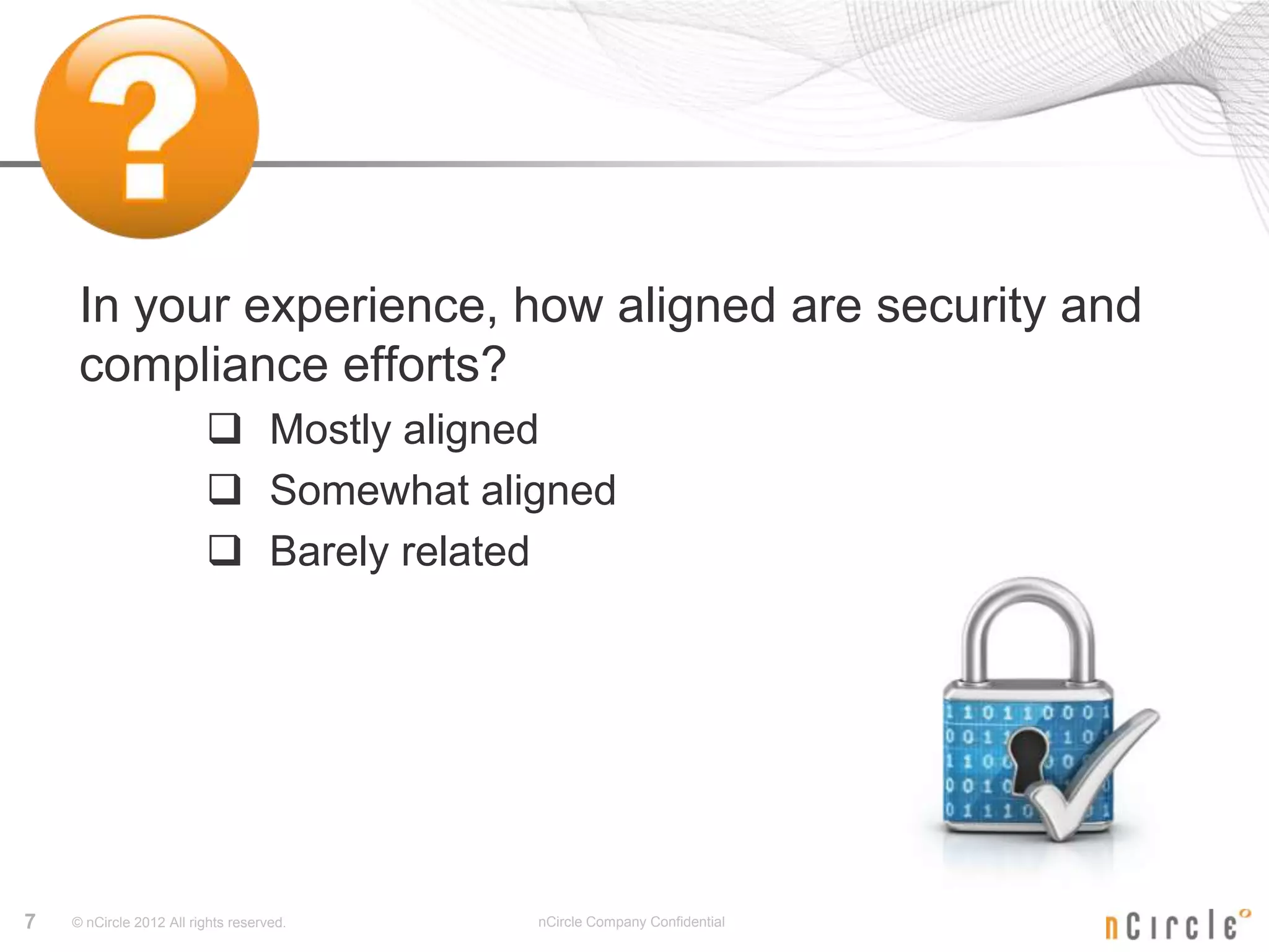 In your experience, how aligned are security and
     compliance efforts?
                          Mostly aligned
                          Somewhat aligned
                          Barely related




7   © nCircle 2012 All rights reserved.   nCircle Company Confidential
 