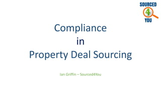 Compliance
in
Property Deal Sourcing
Ian Griffin – Sourced4You
 