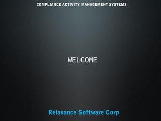 COMPLIANCE ACTIVITY MANAGEMENT SYSTEMS




             WELCOME




     Relavance Software Corp
 