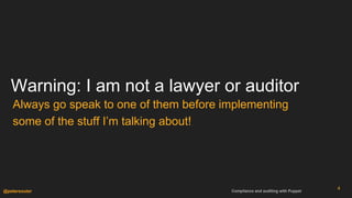 Compliance and auditing with Puppet@petersouter
Warning: I am not a lawyer or auditor
Always go speak to one of them befor...
