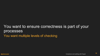 Compliance and auditing with Puppet@petersouter
You want to ensure correctness is part of your
processes
58
You want multi...