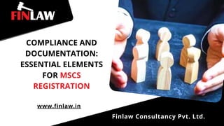 COMPLIANCE AND
DOCUMENTATION:
ESSENTIAL ELEMENTS
FOR MSCS
REGISTRATION
www.finlaw.in
Finlaw Consultancy Pvt. Ltd.
 