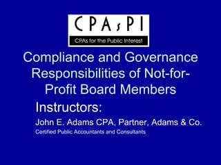 Compliance and Governance Responsibilities of Not-for-Profit Board Members Instructors: John E. Adams CPA, Partner, Adams & Co. Certified Public Accountants and Consultants 