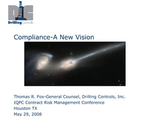 Compliance-A New Vision




Thomas R. Fox-General Counsel, Drilling Controls, Inc.
IQPC Contract Risk Management Conference
Houston TX
May 29, 2008
 