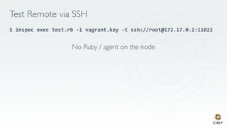Test Remote via SSH
$ inspec	exec	test.rb	-i	vagrant.key	-t	ssh://root@172.17.0.1:11022	
	
No Ruby / agent on the node
 