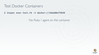 Test Docker Containers
$ inspec	exec	test.rb	-t	docker://3dda08e75838	
No Ruby / agent on the container
	
 