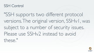 SSH Control
"SSH supports two different protocol
versions.The original version, SSHv1, was
subject to a number of security issues.
Please use SSHv2 instead to avoid
these."
 