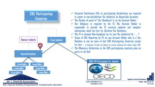 CRS Participating
Countries
MonetaryAuthority
FinancialInstitutions
Fiscal Authority
OECD: CRSParticipatingTax Authority
C.R.S.Account Holders
Account Holders
Account Holders
Account Holders
Account Holders
Account Holders
 Financial Institutions (FIs) in participating Jurisdictions are required
to report to own-Jurisdiction Tax Authority on Reportable Accounts.
 The Burden of proof of “Tax Residency” is on the Account Holder.
 Due Diligence is required by the FI. The Account Holder is
responsible to provide the FI accurate, updated and complete
information about his/her/its (Entities) Tax Residency.
 The FI is deemed Non-Compliant by its own Tax Authority! Or … ?
 Scope of CRS Reporting by FI: on any Account Holder who is a Tax
Resident in one (or more of the) CRS Participating Countries; except
its own – A Lebanese FI does not Report on strictly Lebanese Tax Payers under CRS.
 The Monetary Authorities, in the CRS participating countries, play no
party to all this!
 