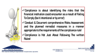 Compliance is about identifying the risks that the
financial institution could encounter as a result of Failing
ToComply (be it intentional or byerror);
Conduct & Document comprehensive Risks Assessment;
and the planned remedial measures in a manner
appropriateto therequirements of the compliance rule!
Compliance is Not Just About Following The written
Rules!
 