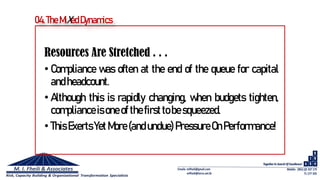 Resources Are Stretched . . .
• Compliance was often at the end of the queue for capital
andheadcount.
• Although this is rapidly changing, when budgets tighten,
complianceisoneof thefirsttobesqueezed.
• This Exerts YetMore(andundue)PressureOnPerformance!
04.The MiXed Dynamics
 