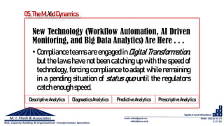 New Technology (Workflow Automation, AI Driven
Monitoring, and Big Data Analytics) Are Here . . .
• Compliance teams areengaged in DigitalTransformation,
but the laws have not been catching up with the speed of
technology, forcing compliance to adapt while remaining
in a pending situation of status quo until the regulators
catch enough speed.
05.The MiXed Dynamics
DescriptiveAnalytics DiagnosticsAnalytics PredictiveAnalytics PrescriptiveAnalytics
 