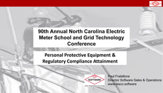 1
90th Annual North Carolina Electric
Meter School and Grid Technology
Conference
Personal Protective Equipment &
Regulatory Compliance Attainment
Paul Fratellone
Director Software Sales & Operations
www.tesco.software
 