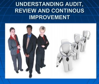 UNDERSTANDING AUDIT,UNDERSTANDING AUDIT,
REVIEW AND CONTINOUSREVIEW AND CONTINOUS
IMPROVEMENTIMPROVEMENT
 
