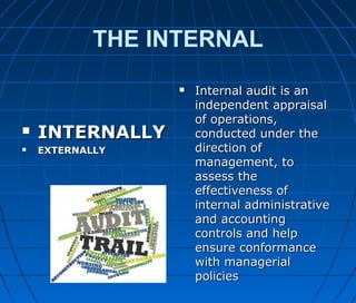 THE INTERNAL
 INTERNALLYINTERNALLY
 EXTERNALLYEXTERNALLY
 Internal audit isInternal audit is anan
independent appraisalindependent appraisal
of operations,of operations,
conducted under theconducted under the
direction ofdirection of
management, tomanagement, to
assess theassess the
effectiveness ofeffectiveness of
internal administrativeinternal administrative
and accountingand accounting
controls and helpcontrols and help
ensure conformanceensure conformance
with managerialwith managerial
policiespolicies
 