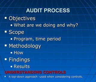 AUDIT PROCESS
 ObjectivesObjectives
• What are we doing and why?What are we doing and why?
 ScopeScope
• Program, time periodProgram, time period
 MethodologyMethodology
• HowHow
 FindingsFindings
• ResultsResults
UNDERSTANDING CONTROLSUNDERSTANDING CONTROLS
 A top-down approach -used when considering controls.A top-down approach -used when considering controls.
 