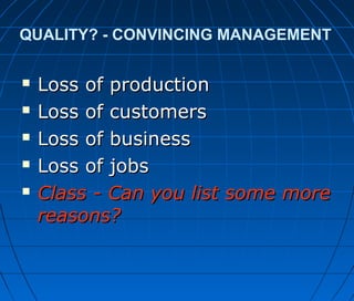 QUALITY? - CONVINCING MANAGEMENT
 Loss of productionLoss of production
 Loss of customersLoss of customers
 Loss of businessLoss of business
 Loss of jobsLoss of jobs
 Class - Can you list some moreClass - Can you list some more
reasons?reasons?
 