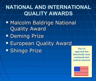 NATIONAL AND INTERNATIONAL
QUALITY AWARDS
 Malcolm Baldrige NationalMalcolm Baldrige National
Quality AwardQuality Award
 Deming PrizeDeming Prize
 European Quality AwardEuropean Quality Award
 Shingo PrizeShingo Prize
The US
approach has
historically been
command-and-
control oriented.
 