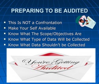PREPARING TO BE AUDITED
 This Is NOT a ConfrontationThis Is NOT a Confrontation
 Make Your Self AvailableMake Your Self Available
 Know What The Scope/Objectives AreKnow What The Scope/Objectives Are
 Know What Type of Data Will be CollectedKnow What Type of Data Will be Collected
 Know What Data Shouldn’t be CollectedKnow What Data Shouldn’t be Collected
 