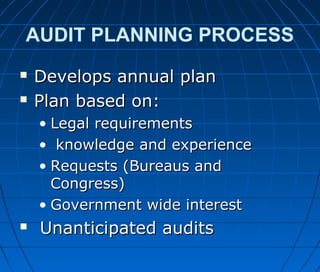 AUDIT PLANNING PROCESS
 Develops annual planDevelops annual plan
 Plan based on:Plan based on:
• Legal requirementsLegal requirements
• knowledge and experienceknowledge and experience
• Requests (Bureaus andRequests (Bureaus and
Congress)Congress)
• Government wide interestGovernment wide interest
 Unanticipated auditsUnanticipated audits
 