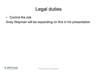 Legal duties 
• Control the risk 
Andy Wayman will be expanding on this in his presentation 
“The Science of Compliance” 
 