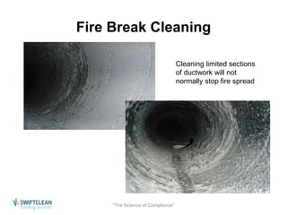 Fire Break Cleaning 
“The Science of Compliance” 
Cleaning limited sections 
of ductwork will not 
normally stop fire spread 
 