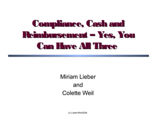 (c) Lieber/Weil2008
Compliance, Cash andCompliance, Cash and
Reimbursement – Yes, YouReimbursement – Yes, You
Can Have All ThreeCan Have All Three
Miriam Lieber
and
Colette Weil
 