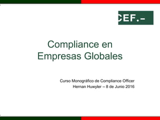 Compliance en
Empresas Globales
Curso Monográfico de Compliance Officer
Hernan Huwyler – 8 de Junio 2016
 