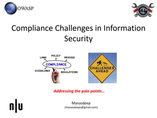 Compliance Challenges in Information
Security
Addressing the pain points…
Manasdeep
(manasdeeps@gmail.com)
 