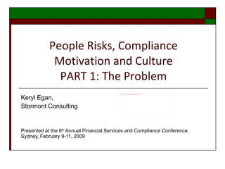 People Risks, Compliance Motivation and Culture PART 1: The Problem Keryl Egan,  Stormont Consulting Presented at the 6 th  Annual Financial Services and Compliance Conference, Sydney, February 9-11, 2009 