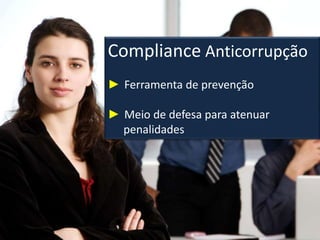 Compliance Anticorrupção
► Ferramenta de prevenção
► Meio de defesa para atenuar
penalidades
 