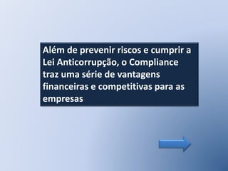 Além de prevenir riscos e cumprir a
Lei Anticorrupção, o Compliance
traz uma série de vantagens
financeiras e competitivas para as
empresas
 