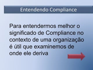 Entendendo Compliance
Para entendermos melhor o
significado de Compliance no
contexto de uma organização
é útil que examinemos de
onde ele deriva
 