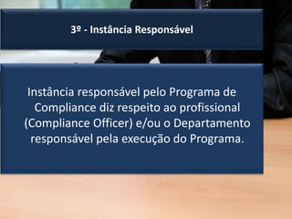 3º - Instância Responsável
Instância responsável pelo Programa de
Compliance diz respeito ao profissional
(Compliance Officer) e/ou o Departamento
responsável pela execução do Programa.
 